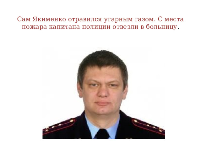  Сам Якименко отравился угарным газом. С места пожара капитана полиции отвезли в больницу . 