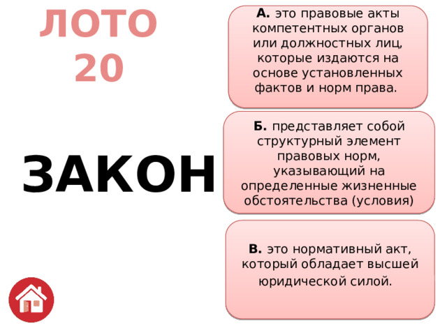 А. это правовые акты компетентных органов или должностных лиц, которые издаются на основе установленных фактов и норм права.   ЛОТО  20   ЗАКОН Б. представляет собой структурный элемент правовых норм, указывающий на определенные жизненные обстоятельства (условия) В. это нормативный акт, который обладает высшей юридической силой.   