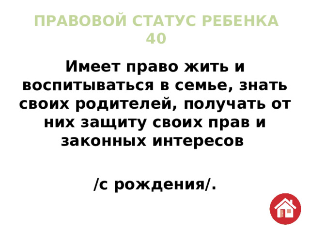 ПРАВОВОЙ СТАТУС РЕБЕНКА  40 Имеет право жить и воспитываться в семье, знать своих родителей, получать от них защиту своих прав и законных интересов  /с рождения/. 