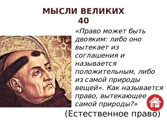 МЫСЛИ ВЕЛИКИХ  40 «Право может быть двояким: либо оно вытекает из соглашения и называется положительным, либо из самой природы вещей». Как называется право, вытекающее из самой природы?»   (Естественное право) 