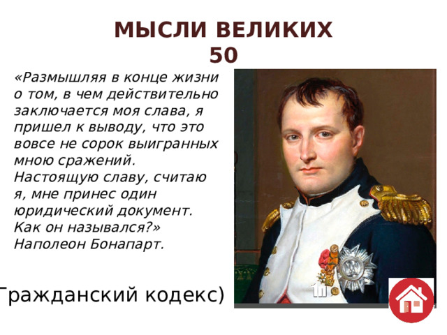 МЫСЛИ ВЕЛИКИХ  50 «Размышляя в конце жизни о том, в чем действительно заключается моя слава, я пришел к выводу, что это вовсе не сорок выигранных мною сражений. Настоящую славу, считаю я, мне принес один юридический документ. Как он назывался?» Наполеон Бонапарт.  (Гражданский кодекс) 