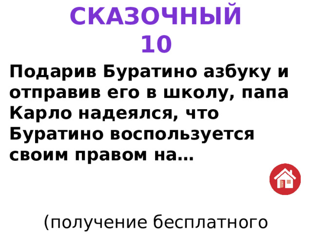 СКАЗОЧНЫЙ  10 Подарив Буратино азбуку и отправив его в школу, папа Карло надеялся, что Буратино воспользуется своим правом на… (получение бесплатного образования) 