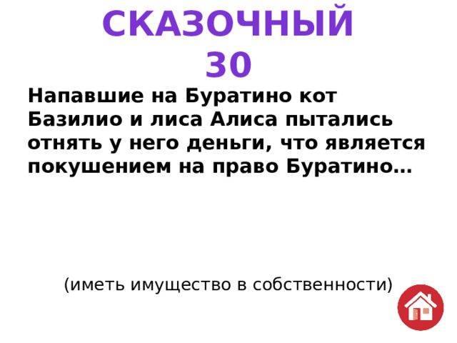 СКАЗОЧНЫЙ  30 Напавшие на Буратино кот Базилио и лиса Алиса пытались отнять у него деньги, что является покушением на право Буратино…   (иметь имущество в собственности) 