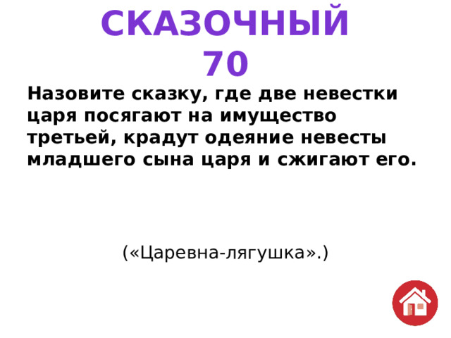 СКАЗОЧНЫЙ  70 Назовите сказку, где две невестки царя посягают на имущество третьей, крадут одеяние невесты младшего сына царя и сжигают его. («Царевна-лягушка».)   