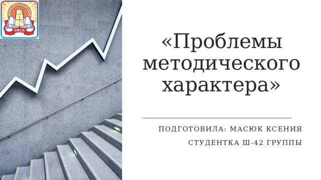 «Проблемы методического характера» Подготовила: Масюк ксения Студентка ш-42 группы 