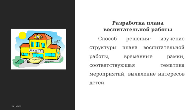 Разработка плана воспитательной работы Способ решения: изучение структуры плана воспитательной работы, временные рамки, соответствующая тематика мероприятий, выявление интересов детей. 03/15/2023 