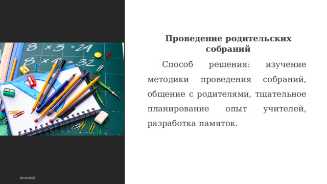 Проведение родительских собраний Способ решения: изучение методики проведения собраний, общение с родителями, тщательное планирование опыт учителей, разработка памяток. 03/15/2023 