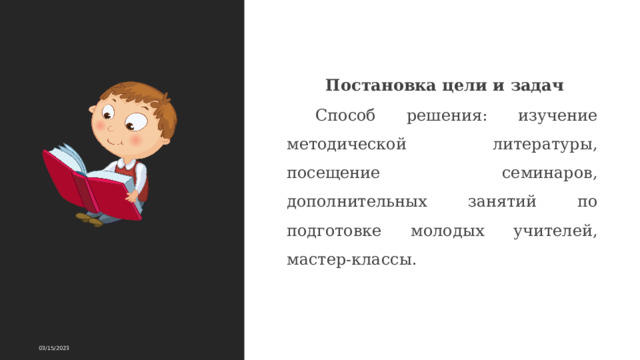 Постановка цели и задач Способ решения: изучение методической литературы, посещение семинаров, дополнительных занятий по подготовке молодых учителей, мастер-классы. 03/15/2023 