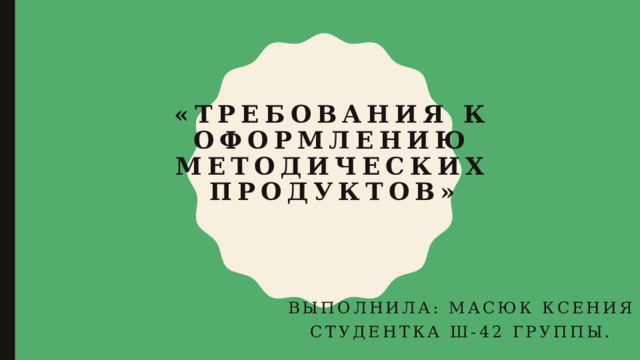 «Требования к оформлению методических продуктов» Выполнила: Масюк Ксения Студентка Ш-42 группы. 