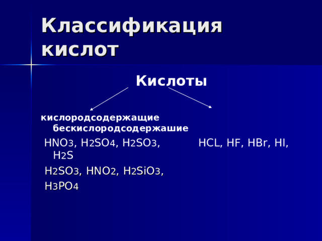 Классификация кислот  Кислоты  кислородсодержащие бескислородсодержашие  HNO 3 , H 2 SO 4 , H 2 SO 3 , HCL, HF, HBr, HI, H 2 S  H 2 SO 3 , HNO 2 , H 2 SiO 3 ,  H 3 PO 4 