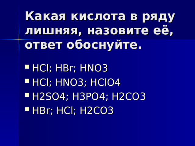 Какая кислота в ряду лишняя, назовите её, ответ обоснуйте.   HCl; HBr; HNO3 HCl; HNO3; HClO4 H2SO4; H3PO4; H2CO3 HBr; HCl; H2CO3  