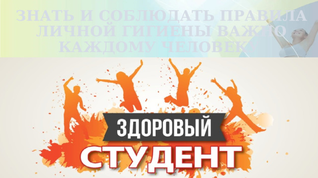 ЗНАТЬ И СОБЛЮДАТЬ ПРАВИЛА ЛИЧНОЙ ГИГИЕНЫ ВАЖНО КАЖДОМУ ЧЕЛОВЕКУ 