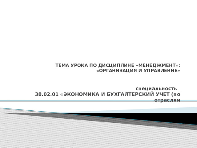 ТЕМА УРОКА ПО ДИСЦИПЛИНЕ «МЕНЕДЖМЕНТ»:  «ОРГАНИЗАЦИЯ И УПРАВЛЕНИЕ»  специальность    38.02.01 «ЭКОНОМИКА И БУХГАЛТЕРСКИЙ УЧЕТ (по отраслям 