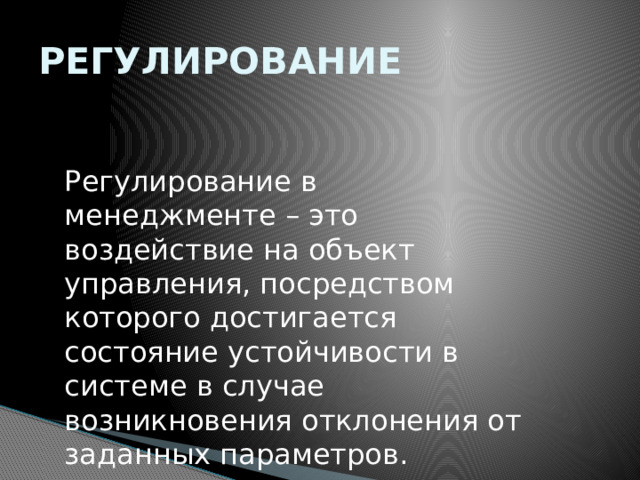 РЕГУЛИРОВАНИЕ Регулирование в менеджменте – это воздействие на объект управления, посредством которого достигается состояние устойчивости в системе в случае возникновения отклонения от заданных параметров. 