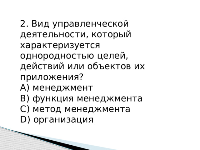 2. Вид управленческой деятельности, который характеризуется однородностью целей, действий или объектов их приложения? А) менеджмент B) функция менеджмента C) метод менеджмента D) организация 