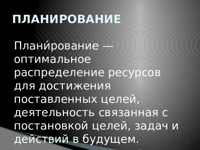 ПЛАНИРОВАНИЕ Плани́рование — оптимальное распределение ресурсов для достижения поставленных целей, деятельность связанная с постановкой целей, задач и действий в будущем. 