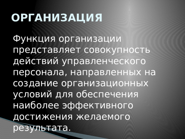 ОРГАНИЗАЦИЯ Функция организации представляет совокупность действий управленческого персонала, направленных на создание организационных условий для обеспечения наиболее эффективного достижения желаемого результата. 