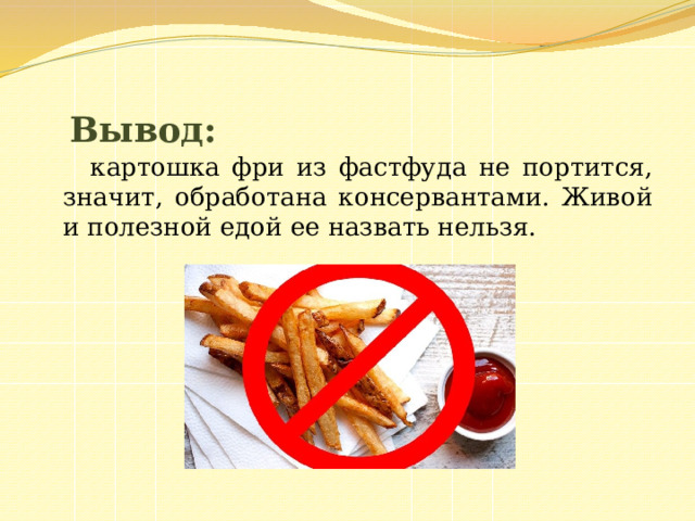 Вывод:    картошка фри из фастфуда не портится, значит, обработана консервантами. Живой и полезной едой ее назвать нельзя. 