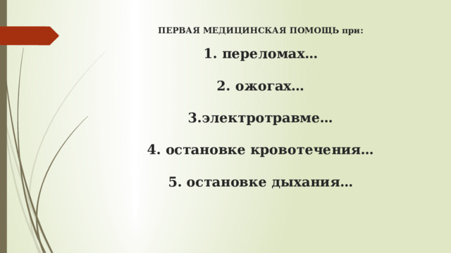 ПЕРВАЯ МЕДИЦИНСКАЯ ПОМОЩЬ при:   1. переломах…   2. ожогах…   3.электротравме…   4. остановке кровотечения…   5. остановке дыхания…    