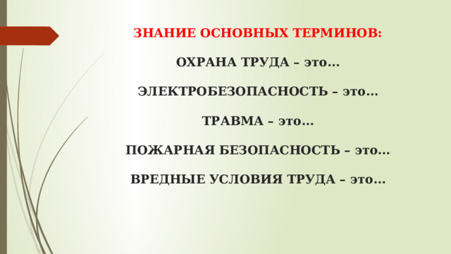 ЗНАНИЕ ОСНОВНЫХ ТЕРМИНОВ:   ОХРАНА ТРУДА – это…   ЭЛЕКТРОБЕЗОПАСНОСТЬ – это…   ТРАВМА – это…   ПОЖАРНАЯ БЕЗОПАСНОСТЬ – это…   ВРЕДНЫЕ УСЛОВИЯ ТРУДА – это…    