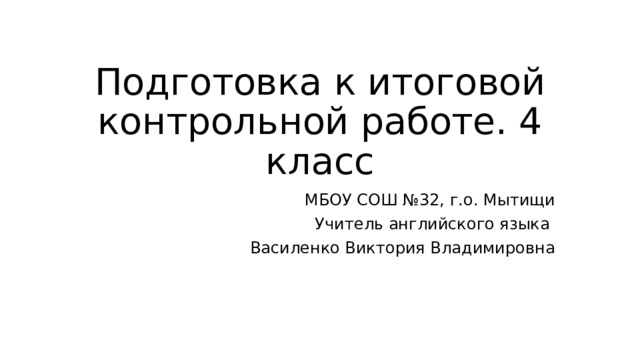Подготовка к итоговой контрольной работе. 4 класс МБОУ СОШ №32, г.о. Мытищи Учитель английского языка Василенко Виктория Владимировна  