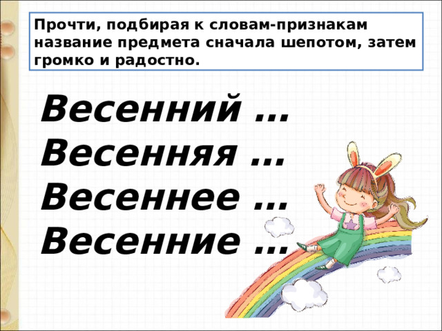 Прочти, подбирая к словам-признакам название предмета сначала шепотом, затем громко и радостно. Весенний …  Весенняя …  Весеннее …  Весенние … 