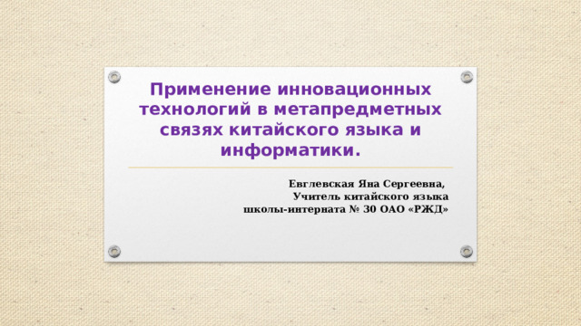 Применение инновационных технологий в метапредметных связях китайского языка и информатики. Евглевская Яна Сергеевна, Учитель китайского языка школы-интерната № 30 ОАО «РЖД» 