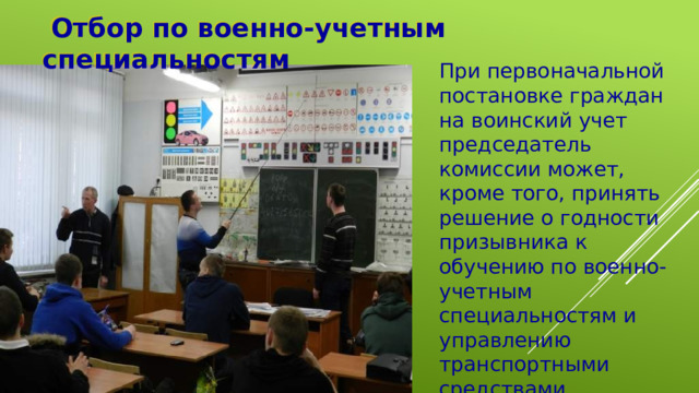  Отбор по военно-учетным специальностям При первоначальной постановке граждан на воинский учет председатель комиссии может, кроме того, принять решение о годности призывника к обучению по военно-учетным специальностям и управлению транспортными средствами . 