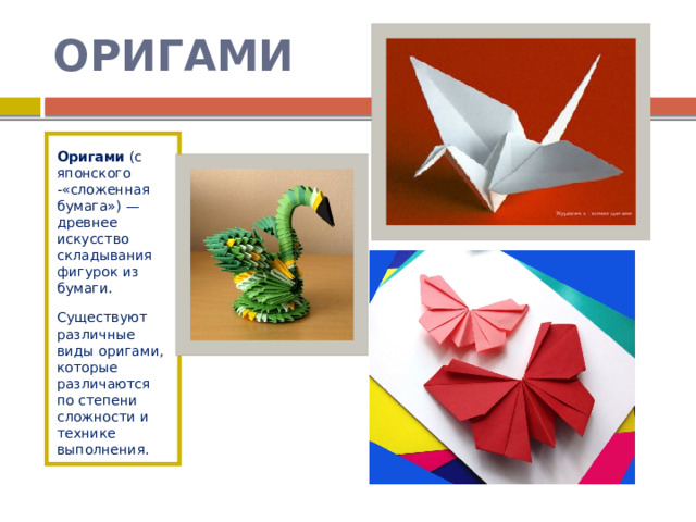 ОРИГАМИ Оригами  (с японского -«сложенная бумага») — древнее искусство складывания фигурок из бумаги. Существуют различные виды оригами, которые различаются по степени сложности и технике выполнения.  