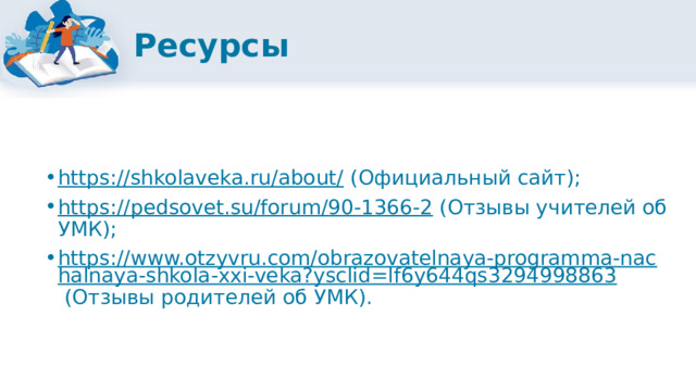Ресурсы https://shkolaveka.ru/about/ (Официальный сайт); https://pedsovet.su/forum/90-1366-2 (Отзывы учителей об УМК); https://www.otzyvru.com/obrazovatelnaya-programma-nachalnaya-shkola-xxi-veka?ysclid=lf6y644qs3294998863 (Отзывы родителей об УМК). 