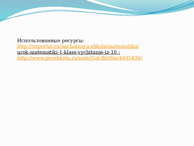Использованные ресурсы: http ://nsportal.ru/nachalnaya-shkola/matematika / urok-matematiki-1-klass-vychitanie-iz-10  ; http://www.proshkolu.ru/user/Gal-Bit/file/4495439/ 