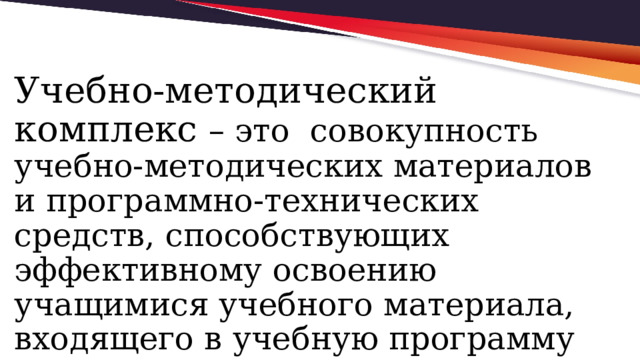 Учебно-методический комплекс – это совокупность учебно-методических материалов и программно-технических средств, способствующих эффективному освоению учащимися учебного материала, входящего в учебную программу предметного курса. 