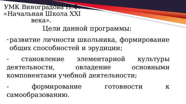 УМК Виноградова Н.Ф. «Начальная Школа XXI века».   Цели данной программы: развитие личности школьника, формирование общих способностей и эрудиции; - становление элементарной культуры деятельности, овладение основными компонентами учебной деятельности; - формирование готовности к самообразованию. 