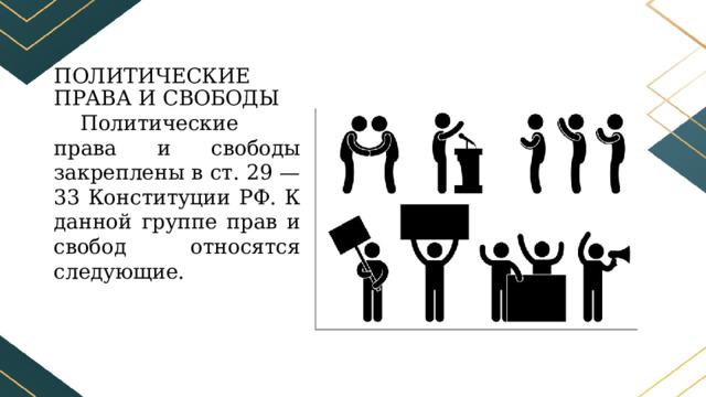 ПОЛИТИЧЕСКИЕ ПРАВА И СВОБОДЫ Политические права и свободы закреплены в ст. 29 — 33 Конституции РФ. К данной группе прав и свобод относятся следующие. 