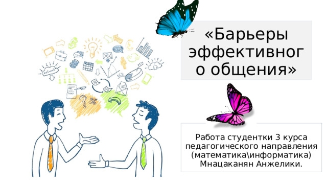 «Барьеры эффективного общения»  Работа студентки 3 курса педагогического направления (математика\информатика) Мнацаканян Анжелики. 