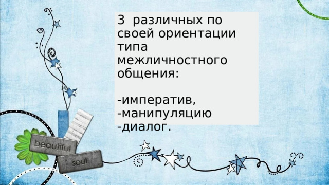 3 различных по своей ориентации типа межличностного общения:   -императив,  -манипуляцию  -диалог. 