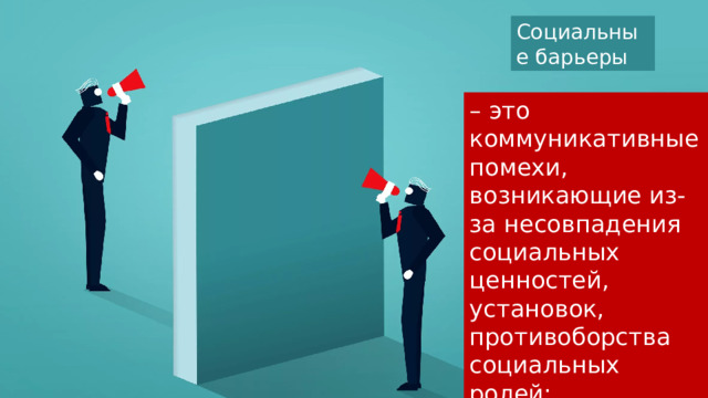 Социальные барьеры – это коммуникативные помехи, возникающие из- за несовпадения социальных ценностей, установок, противоборства социальных ролей: 