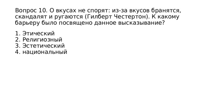 Вопрос 10. О вкусах не спорят: из-за вкусов бранятся, скандалят и ругаются (Гилберт Честертон). К какому барьеру было посвящено данное высказывание? 1. Этический  2. Религиозный  3. Эстетический  4. национальный 