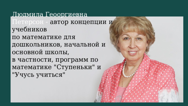 Людмила Геооргиевна Петерсон - автор концепции и учебников по математике для дошкольников, начальной и основной школы, в частности, программ по математике 