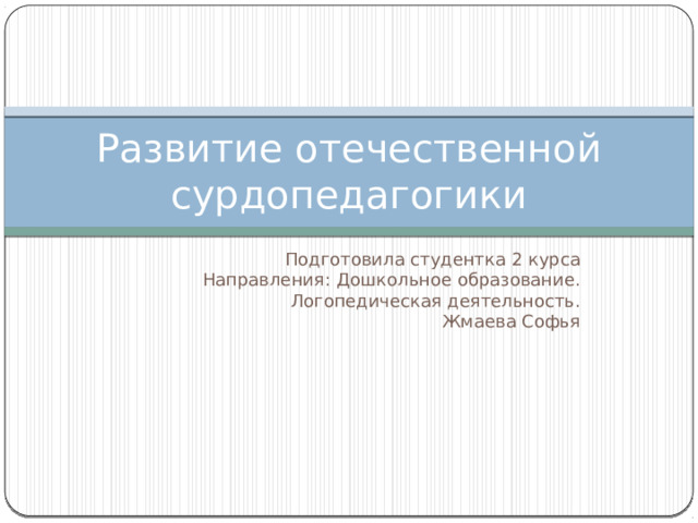 Развитие отечественной сурдопедагогики Подготовила студентка 2 курса  Направления: Дошкольное образование. Логопедическая деятельность.  Жмаева Софья 