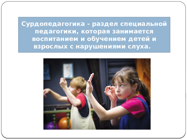 Сурдопедагогика - раздел специальной педагогики, которая занимается воспитанием и обучением детей и взрослых с нарушениями слуха. 