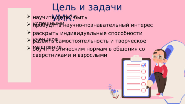 Цель и задачи УМК: научить детей быть успешными пробудить научно-познавательный интерес раскрыть индивидуальные способности учеников развить самостоятельность и творческое мышление обучить этическим нормам в общения со сверстниками и взрослыми 