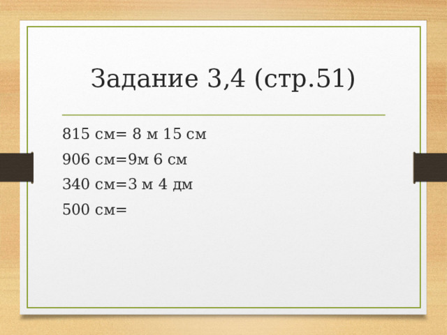 Задание 3,4 (стр.51) 815 см= 8 м 15 см 906 см=9м 6 см 340 см=3 м 4 дм 500 см= 