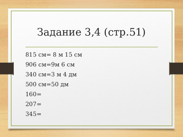 Задание 3,4 (стр.51) 815 см= 8 м 15 см 906 см=9м 6 см 340 см=3 м 4 дм 500 см=50 дм 160= 207= 345= 