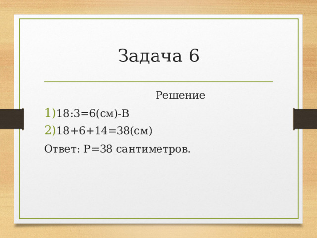 Задача 6  Решение 18:3=6(см)-В 18+6+14=38(см) Ответ: Р=38 сантиметров. 
