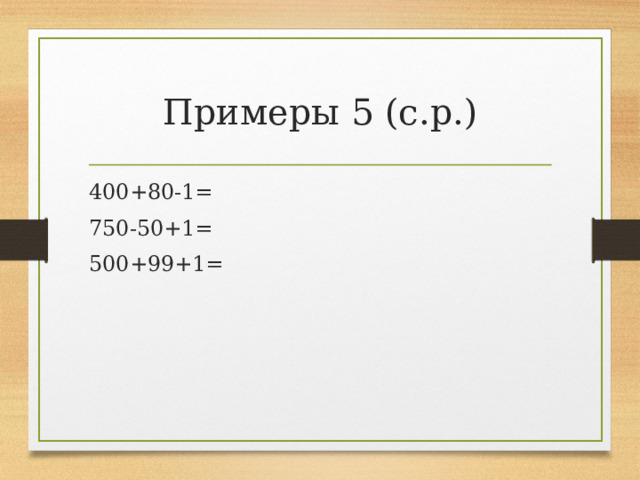 Примеры 5 (с.р.) 400+80-1= 750-50+1= 500+99+1= 