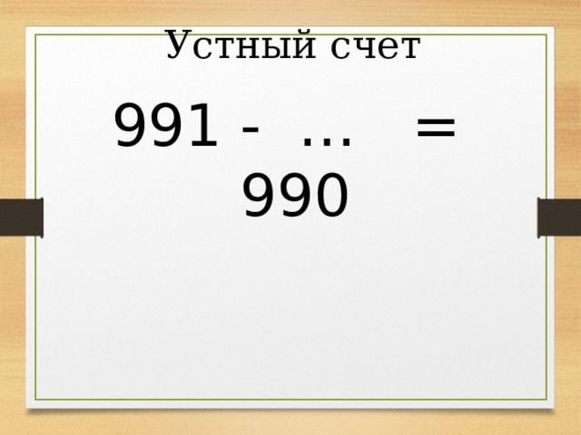 Устный счет 991 - … = 990 