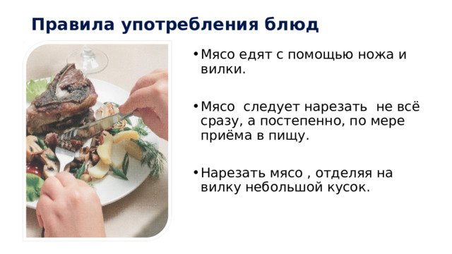 Правила употребления блюд Мясо едят с помощью ножа и вилки. Мясо следует нарезать не всё сразу, а постепенно, по мере приёма в пищу. Нарезать мясо , отделяя на вилку небольшой кусок. 