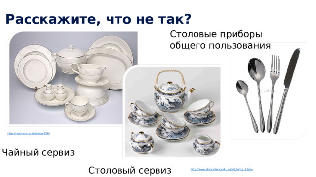 Расскажите, что не так? Столовые приборы общего пользования http://momas.ru/catalogue/626 / Чайный сервиз Столовый сервиз http:// www.dom.interiors4u.ru/kit_farfor_3.htm 