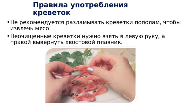 Правила употребления креветок Не рекомендуется разламывать креветки пополам, чтобы извлечь мясо. Неочищенные креветки нужно взять в левую руку, а правой вывернуть хвостовой плавник. 